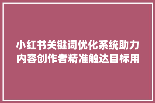 小红书关键词优化系统助力内容创作者精准触达目标用户_小红书关键词优化系统