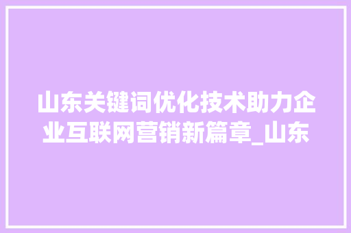 山东关键词优化技术助力企业互联网营销新篇章_山东关键词优化技术