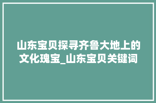 山东宝贝探寻齐鲁大地上的文化瑰宝_山东宝贝关键词优化  第1张