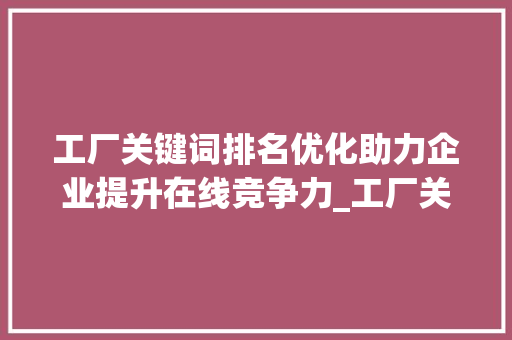 工厂关键词排名优化助力企业提升在线竞争力_工厂关键词排名优化