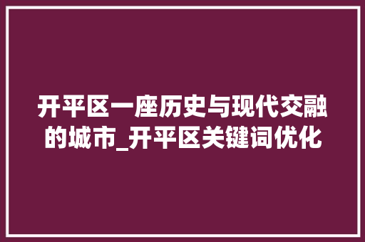 开平区一座历史与现代交融的城市_开平区关键词优化