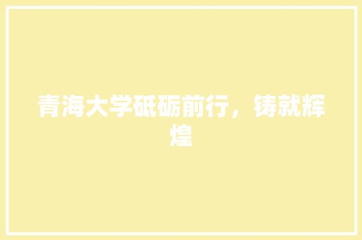 青海大学砥砺前行，铸就辉煌  第1张