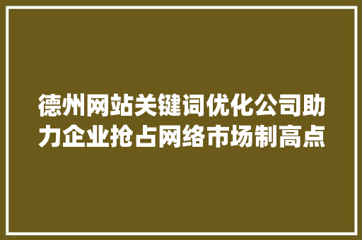 德州网站关键词优化公司助力企业抢占网络市场制高点_德州网站关键词优化公司