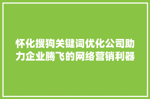 怀化搜狗关键词优化公司助力企业腾飞的网络营销利器_怀化搜狗关键词优化公司