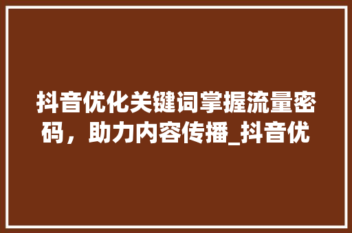 抖音优化关键词掌握流量密码，助力内容传播_抖音优化关键词效果