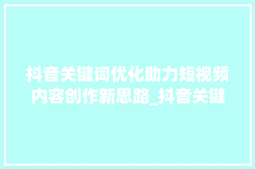 抖音关键词优化助力短视频内容创作新思路_抖音关键词优化提升  第1张