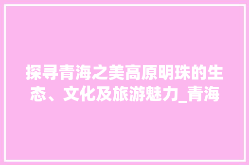 探寻青海之美高原明珠的生态、文化及旅游魅力_青海关键词搜索优化