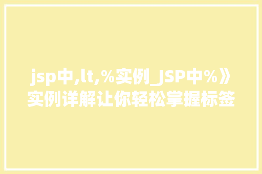 jsp中,lt,%实例_JSP中%》实例详解让你轻松掌握标签的使用