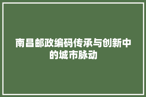 南昌邮政编码传承与创新中的城市脉动  第1张