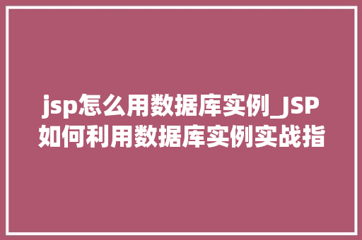 jsp怎么用数据库实例_JSP如何利用数据库实例实战指南与方法分享