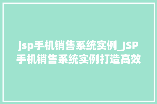 jsp手机销售系统实例_JSP手机销售系统实例打造高效便捷的移动购物体验