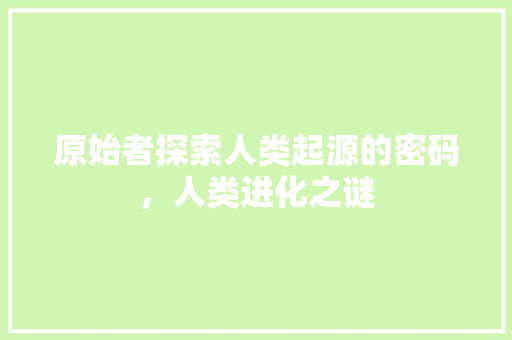 原始者探索人类起源的密码，人类进化之谜  第1张