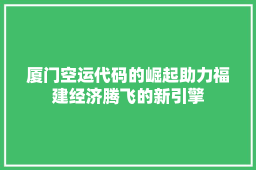厦门空运代码的崛起助力福建经济腾飞的新引擎