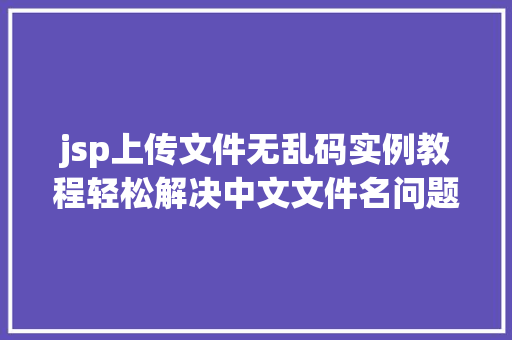 jsp上传文件无乱码实例教程轻松解决中文文件名问题 第1张 jsp上传文件无乱码实例教程轻松解决中文文件名问题 第1张