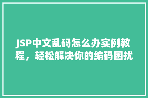 JSP中文乱码怎么办实例教程，轻松解决你的编码困扰