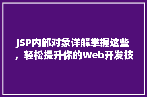 JSP内部对象详解掌握这些，轻松提升你的Web开发技能