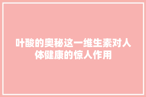 叶酸的奥秘这一维生素对人体健康的惊人作用