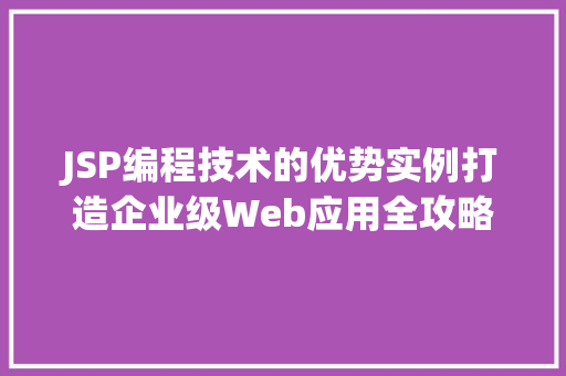 JSP编程技术的优势实例打造企业级Web应用全攻略  第1张