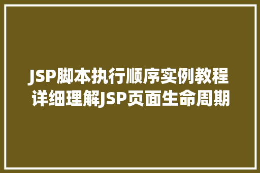 JSP脚本执行顺序实例教程详细理解JSP页面生命周期