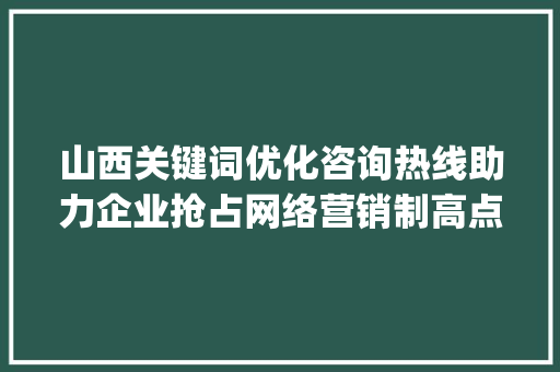 山西关键词优化咨询热线助力企业抢占网络营销制高点_山西关键词优化咨询热线