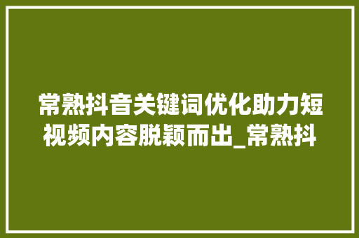 常熟抖音关键词优化助力短视频内容脱颖而出_常熟抖音关键词优化排名