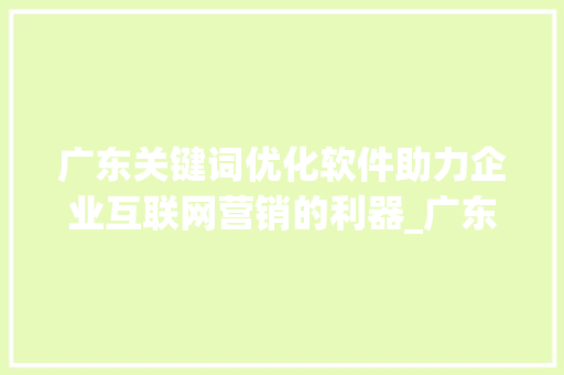 广东关键词优化软件助力企业互联网营销的利器_广东关键词优化软件效果