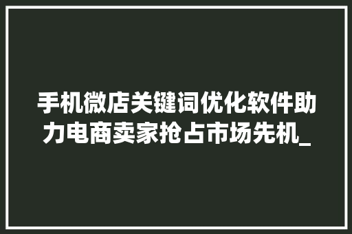 手机微店关键词优化软件助力电商卖家抢占市场先机_手机微店关键词优化软件