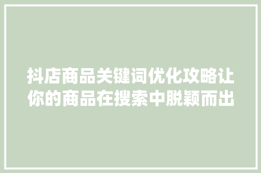 抖店商品关键词优化攻略让你的商品在搜索中脱颖而出_抖店怎么优化商品关键词