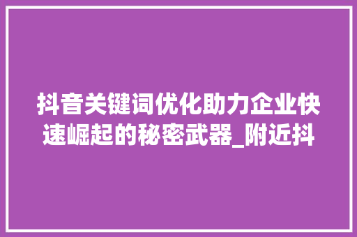 抖音关键词优化助力企业快速崛起的秘密武器_附近抖音关键词优化公司