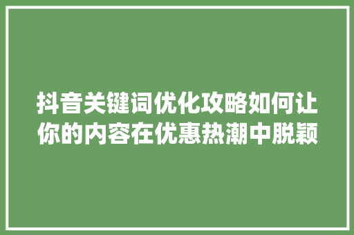 抖音关键词优化攻略如何让你的内容在优惠热潮中脱颖而出_优惠的抖音关键词优化