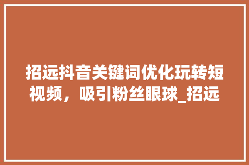 招远抖音关键词优化玩转短视频，吸引粉丝眼球_招远抖音搜索关键词优化