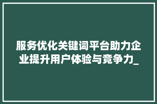 服务优化关键词平台助力企业提升用户体验与竞争力_服务好的优化关键词平台