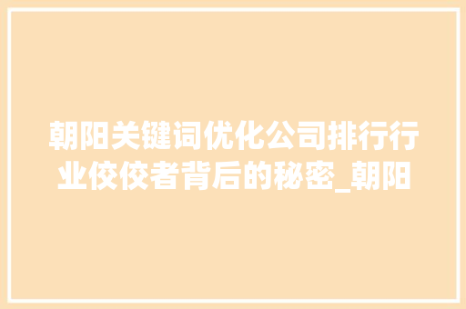 朝阳关键词优化公司排行行业佼佼者背后的秘密_朝阳关键词优化公司排行