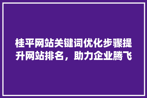 桂平网站关键词优化步骤提升网站排名，助力企业腾飞_桂平网站关键词排名优化  第1张