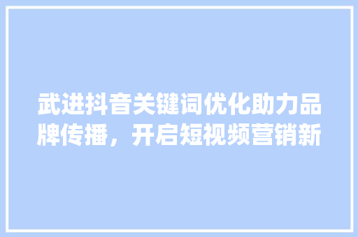 武进抖音关键词优化助力品牌传播，开启短视频营销新篇章_武进抖音关键词优化