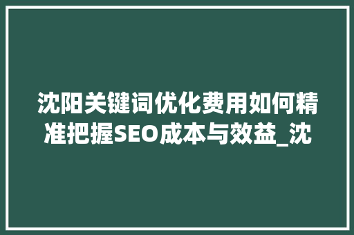 沈阳关键词优化费用如何精准把握SEO成本与效益_沈阳关键词优化多少费用
