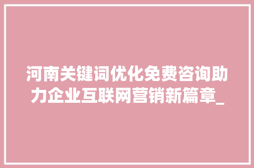 河南关键词优化免费咨询助力企业互联网营销新篇章_河南关键词优化免费咨询