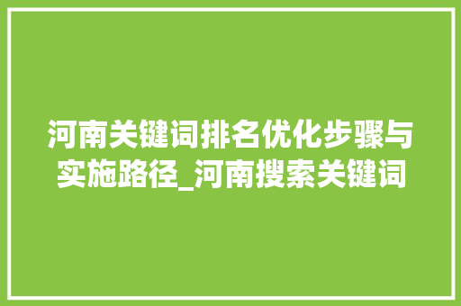 河南关键词排名优化步骤与实施路径_河南搜索关键词排名优化