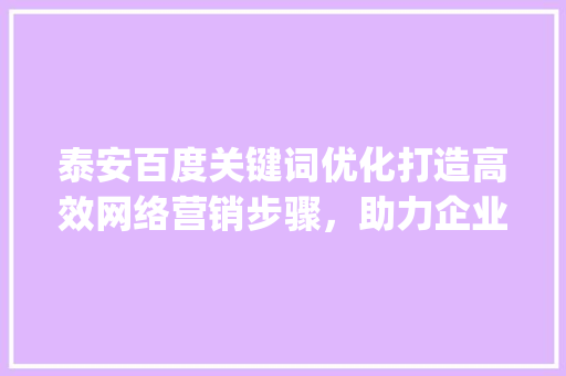 泰安百度关键词优化打造高效网络营销步骤，助力企业腾飞_泰安百度关键词优化