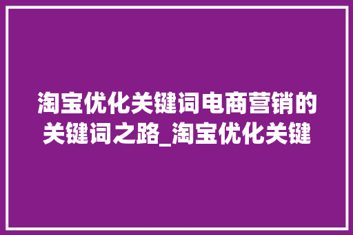 淘宝优化关键词电商营销的关键词之路_淘宝优化关键词好不好