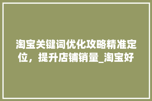 淘宝关键词优化攻略精准定位，提升店铺销量_淘宝好的关键词在优化