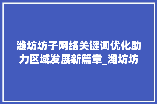 潍坊坊子网络关键词优化助力区域发展新篇章_潍坊坊子网络关键词优化