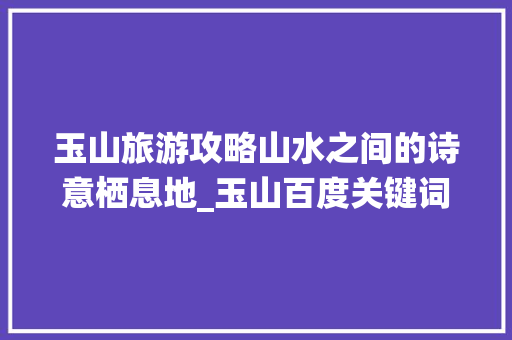 玉山旅游攻略山水之间的诗意栖息地_玉山百度关键词优化