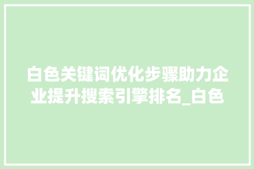 白色关键词优化步骤助力企业提升搜索引擎排名_白色关键词优化前10名