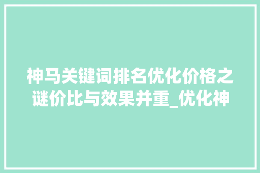 神马关键词排名优化价格之谜价比与效果并重_优化神马关键词排名价