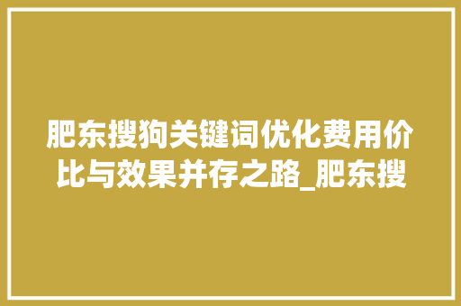 肥东搜狗关键词优化费用价比与效果并存之路_肥东搜狗关键词优化费用  第1张