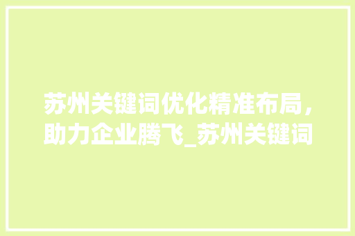 苏州关键词优化精准布局，助力企业腾飞_苏州关键词优化哪里靠谱