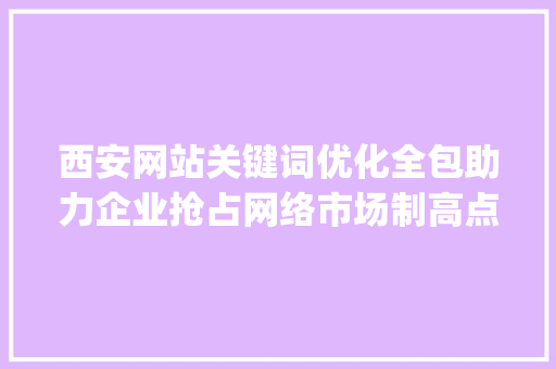 西安网站关键词优化全包助力企业抢占网络市场制高点_西安网站关键词优化全包