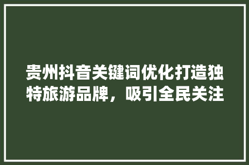 贵州抖音关键词优化打造独特旅游品牌，吸引全民关注_贵州抖音关键词优化推荐  第1张