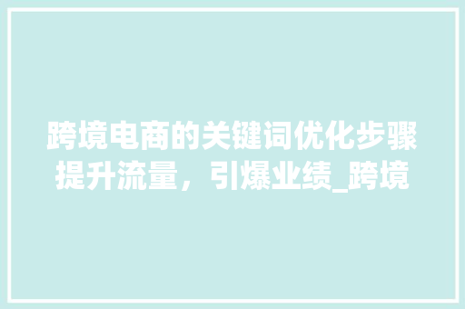 跨境电商的关键词优化步骤提升流量，引爆业绩_跨境电商的关键词优化